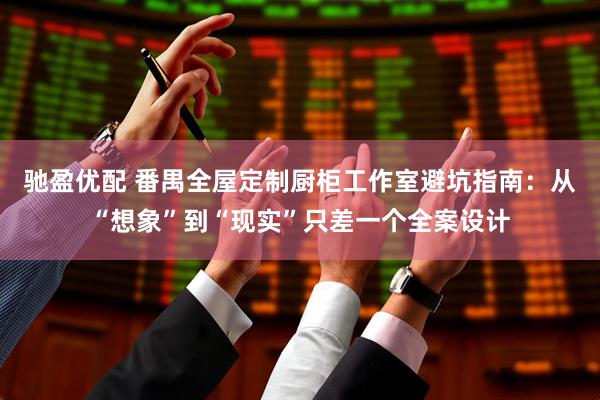 驰盈优配 番禺全屋定制厨柜工作室避坑指南：从“想象”到“现实”只差一个全案设计