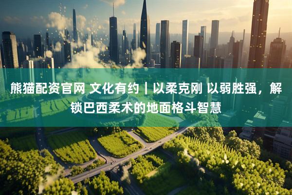 熊猫配资官网 文化有约｜以柔克刚 以弱胜强，解锁巴西柔术的地面格斗智慧