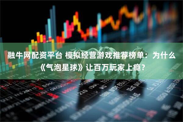 融牛网配资平台 模拟经营游戏推荐榜单：为什么《气泡星球》让百万玩家上瘾？