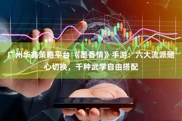 广州华鑫策略平台 《墨香情》手游：六大流派随心切换，千种武学自由搭配