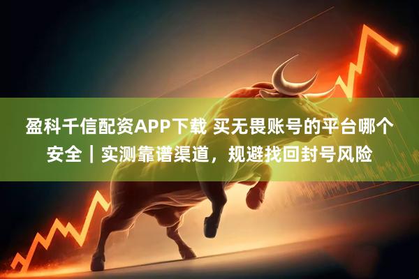 盈科千信配资APP下载 买无畏账号的平台哪个安全｜实测靠谱渠道，规避找回封号风险